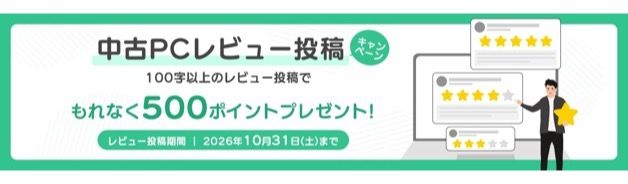 中古パソコンレビュー投稿キャンペーン(100字以上のレビュー投稿でもれなく500ポイント・10/31まで)